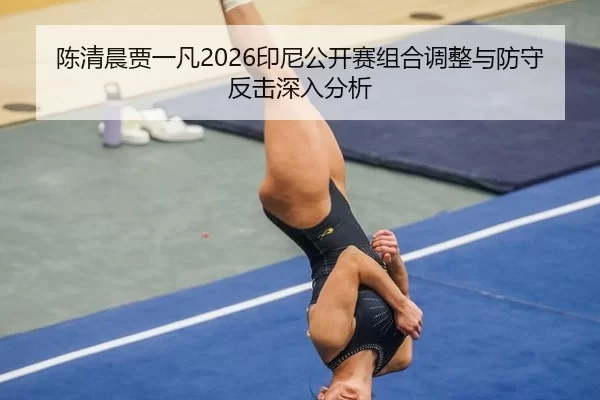 陈清晨贾一凡2026印尼公开赛组合调整与防守反击深入分析