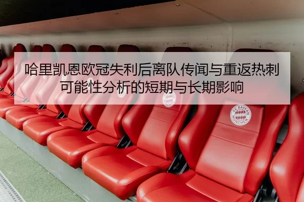 哈里凯恩欧冠失利后离队传闻与重返热刺可能性分析的短期与长期影响