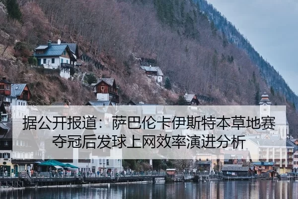 据公开报道：萨巴伦卡伊斯特本草地赛夺冠后发球上网效率演进分析