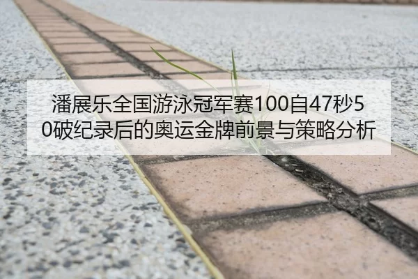 潘展乐全国游泳冠军赛100自47秒50破纪录后的奥运金牌前景与策略分析
