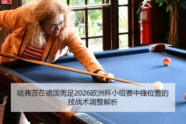 哈弗茨在德国男足2026欧洲杯小组赛中锋位置的技战术调整解析