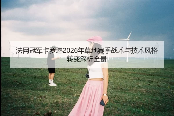 法网冠军卡罗琳2026年草地赛季战术与技术风格转变深析全景