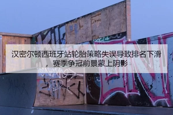 汉密尔顿西班牙站轮胎策略失误导致排名下滑，赛季争冠前景蒙上阴影