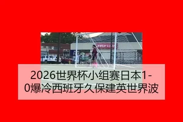 2026世界杯小组赛日本1-0爆冷西班牙久保建英世界波