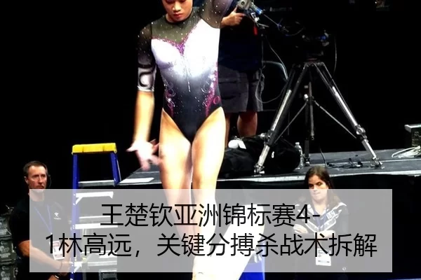 王楚钦亚洲锦标赛4-1林高远，关键分搏杀战术拆解